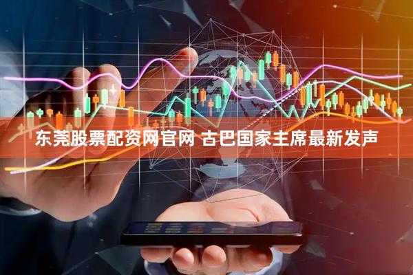 东莞股票配资网官网 古巴国家主席最新发声