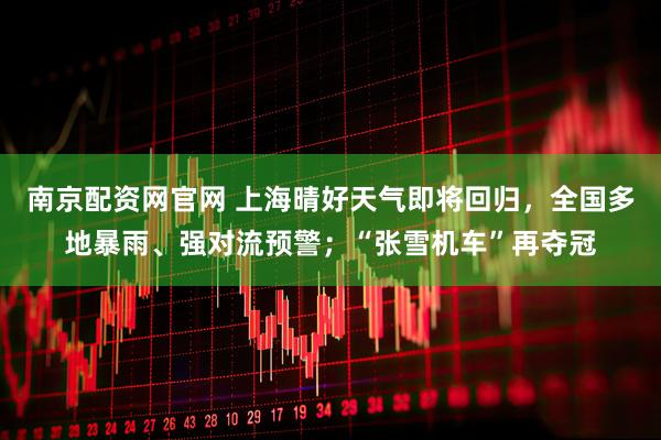 南京配资网官网 上海晴好天气即将回归，全国多地暴雨、强对流预警；“张雪机车”再夺冠