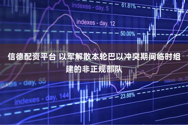 信德配资平台 以军解散本轮巴以冲突期间临时组建的非正规部队