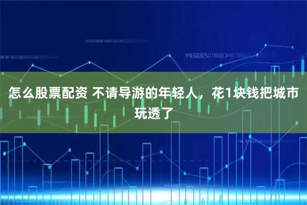 怎么股票配资 不请导游的年轻人，花1块钱把城市玩透了