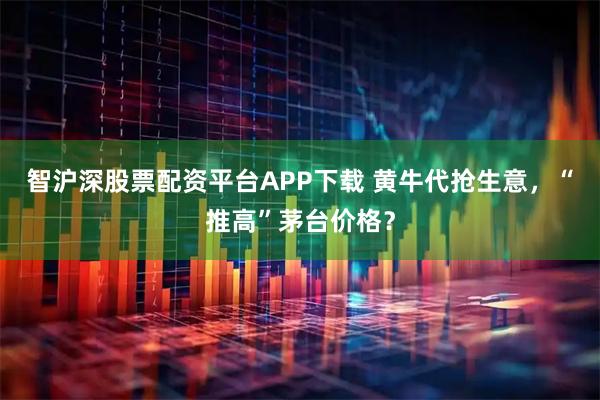 智沪深股票配资平台APP下载 黄牛代抢生意，“推高”茅台价格？