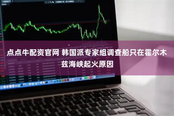 点点牛配资官网 韩国派专家组调查船只在霍尔木兹海峡起火原因