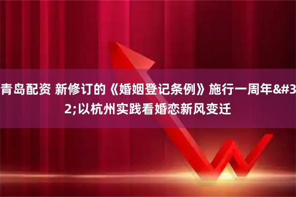 青岛配资 新修订的《婚姻登记条例》施行一周年 以杭州实践看婚恋新风变迁