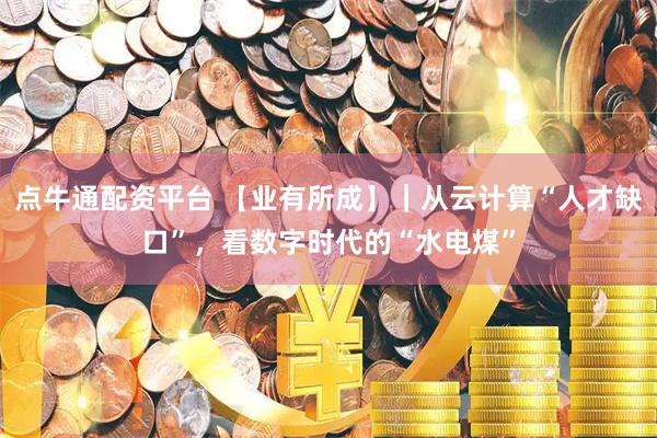 点牛通配资平台 【业有所成】｜从云计算“人才缺口”，看数字时代的“水电煤”