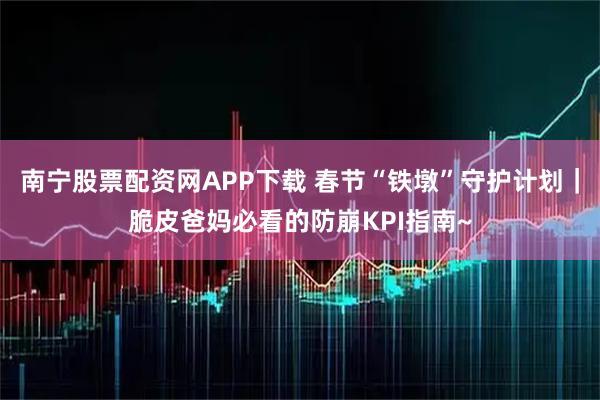 南宁股票配资网APP下载 春节“铁墩”守护计划｜脆皮爸妈必看的防崩KPI指南~