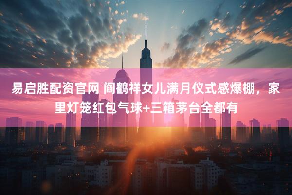 易启胜配资官网 阎鹤祥女儿满月仪式感爆棚，家里灯笼红包气球+三箱茅台全都有